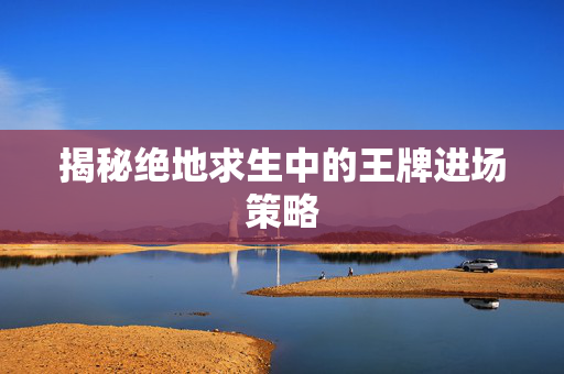 揭秘绝地求生中的王牌进场策略