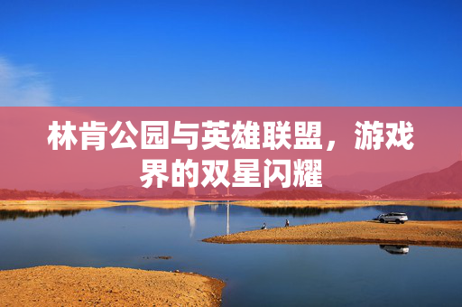 林肯公园与英雄联盟，游戏界的双星闪耀