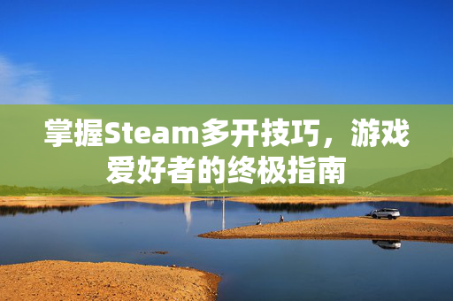 掌握Steam多开技巧，游戏爱好者的终极指南