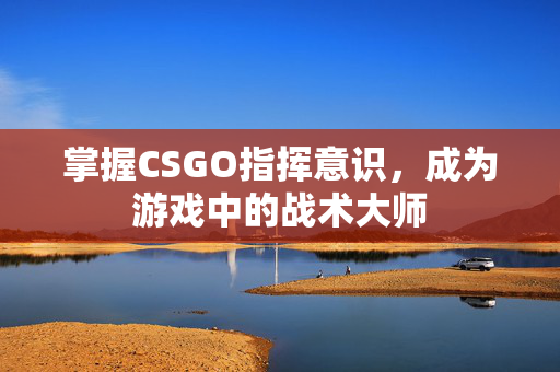 掌握CSGO指挥意识，成为游戏中的战术大师