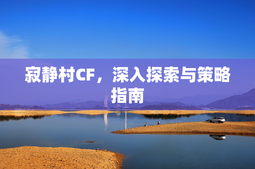 寂静村CF，深入探索与策略指南