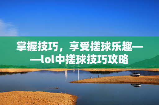 掌握技巧，享受搓球乐趣——lol中搓球技巧攻略