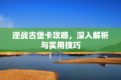 逆战古堡卡攻略，深入解析与实用技巧