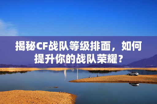 揭秘CF战队等级排面，如何提升你的战队荣耀？