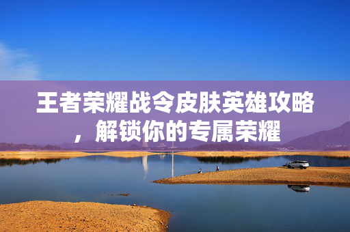 王者荣耀战令皮肤英雄攻略，解锁你的专属荣耀