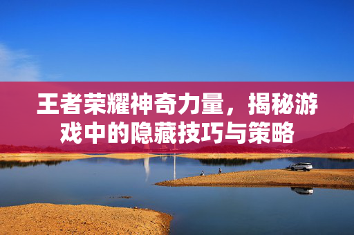 王者荣耀神奇力量，揭秘游戏中的隐藏技巧与策略