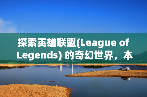 探索英雄联盟(League of Legends) 的奇幻世界，本子伊卟图库的丰富资源