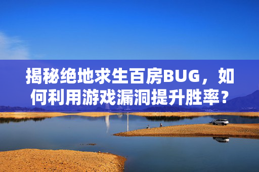 揭秘绝地求生百房BUG，如何利用游戏漏洞提升胜率？