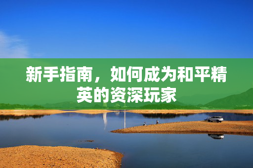 新手指南，如何成为和平精英的资深玩家