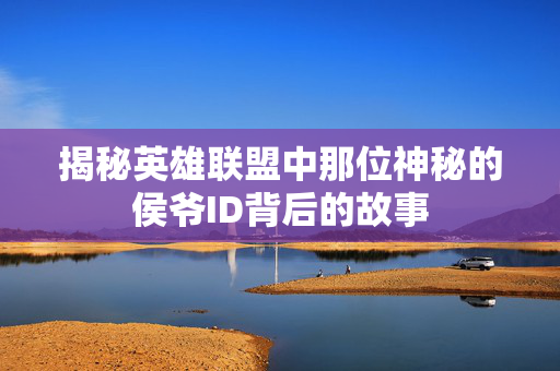 揭秘英雄联盟中那位神秘的侯爷ID背后的故事