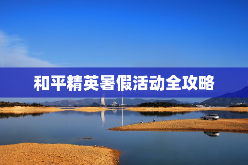 和平精英暑假活动全攻略
