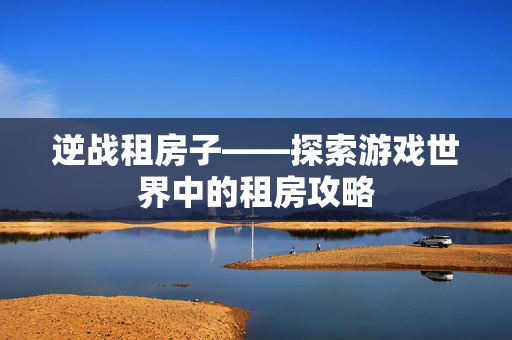 逆战租房子——探索游戏世界中的租房攻略