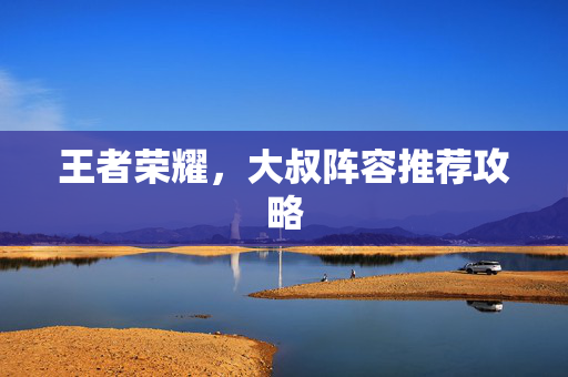 王者荣耀，大叔阵容推荐攻略