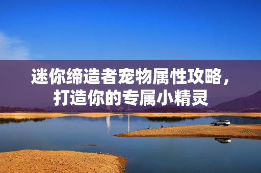 迷你缔造者宠物属性攻略,打造你的专属小精灵-第1张图片-SK游戏资讯网 迷你缔造者宠物属性攻略,打造你的专属小精灵-第1张图片-SK游戏资讯网