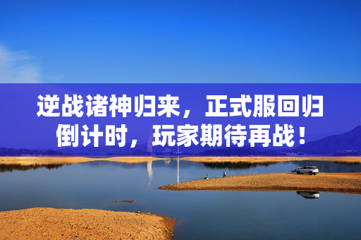 逆战诸神归来，正式服回归倒计时，玩家期待再战！