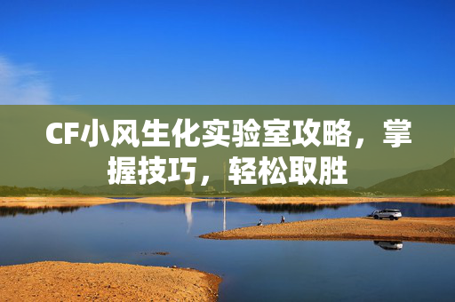 CF小风生化实验室攻略，掌握技巧，轻松取胜
