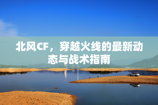 北风CF，穿越火线的最新动态与战术指南