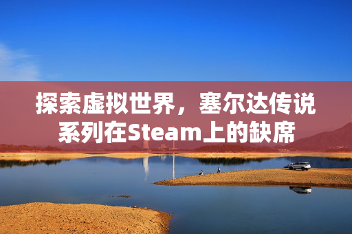 探索虚拟世界，塞尔达传说系列在Steam上的缺席