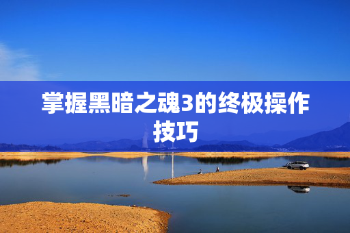 掌握黑暗之魂3的终极操作技巧