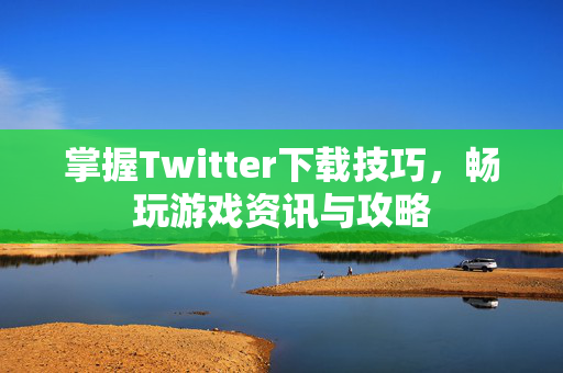 掌握Twitter下载技巧,畅玩游戏资讯与攻略-第1张图片-SK游戏资讯网 掌握Twitter下载技巧,畅玩游戏资讯与攻略-第1张图片-SK游戏资讯网