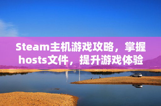 Steam主机游戏攻略，掌握hosts文件，提升游戏体验