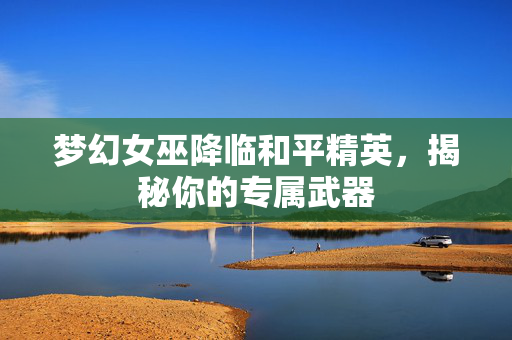 梦幻女巫降临和平精英，揭秘你的专属武器