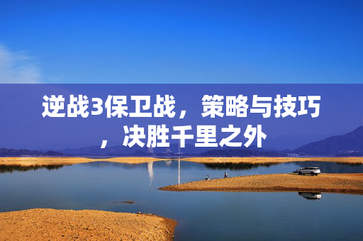逆战3保卫战，策略与技巧，决胜千里之外