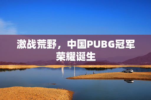 激战荒野，中国PUBG冠军荣耀诞生
