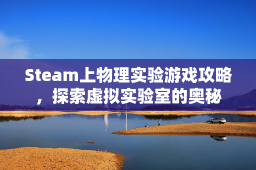 Steam上物理实验游戏攻略，探索虚拟实验室的奥秘