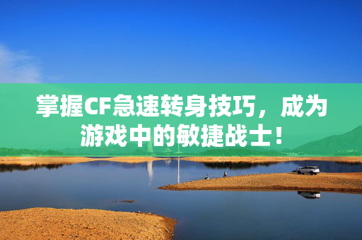 掌握CF急速转身技巧，成为游戏中的敏捷战士！