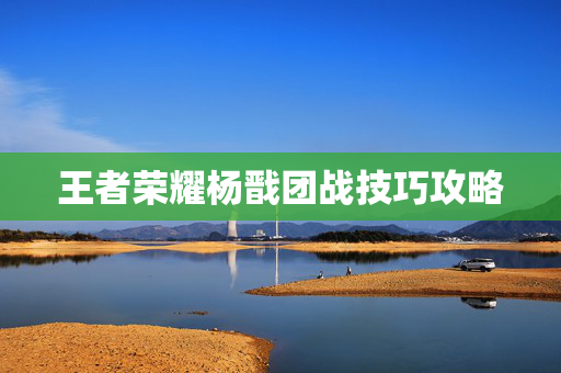 王者荣耀杨戬团战技巧攻略