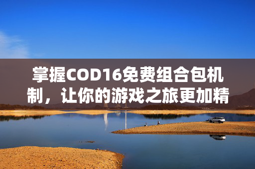 掌握COD16免费组合包机制，让你的游戏之旅更加精彩