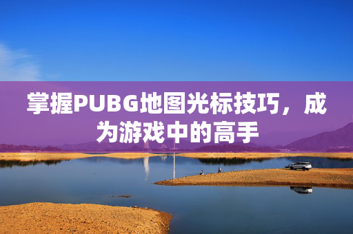 掌握PUBG地图光标技巧，成为游戏中的高手