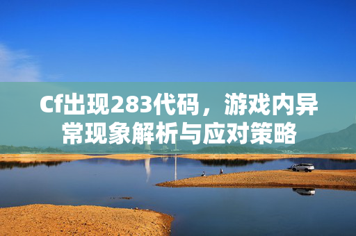 Cf出现283代码，游戏内异常现象解析与应对策略