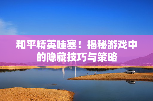 和平精英哇塞！揭秘游戏中的隐藏技巧与策略
