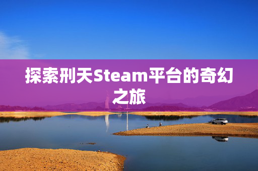 探索刑天Steam平台的奇幻之旅
