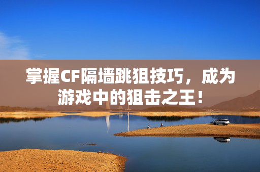 掌握CF隔墙跳狙技巧，成为游戏中的狙击之王！