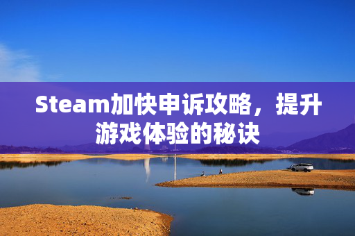 Steam加快申诉攻略，提升游戏体验的秘诀
