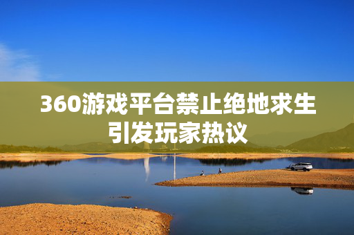 360游戏平台禁止绝地求生引发玩家热议