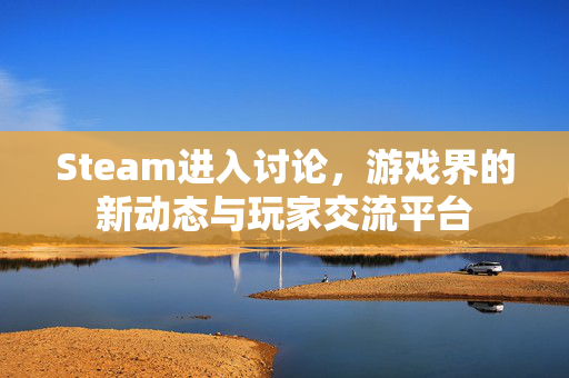 Steam进入讨论，游戏界的新动态与玩家交流平台