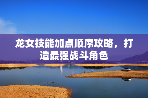 龙女技能加点顺序攻略,打造最强战斗角色-第1张图片-SK游戏资讯网 龙女技能加点顺序攻略,打造最强战斗角色-第1张图片-SK游戏资讯网