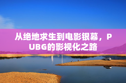 从绝地求生到电影银幕，PUBG的影视化之路