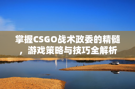 掌握CSGO战术政委的精髓，游戏策略与技巧全解析