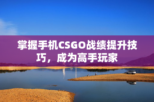 掌握手机CSGO战绩提升技巧，成为高手玩家