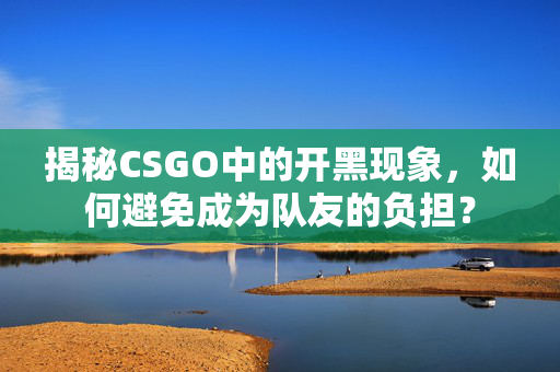 揭秘CSGO中的开黑现象，如何避免成为队友的负担？