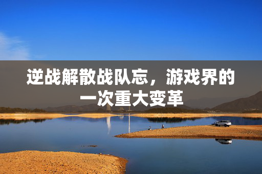 逆战解散战队忘，游戏界的一次重大变革