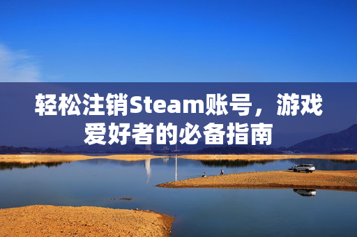 轻松注销Steam账号，游戏爱好者的必备指南