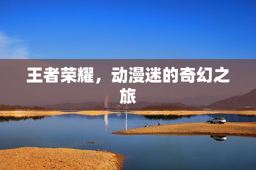 王者荣耀，动漫迷的奇幻之旅