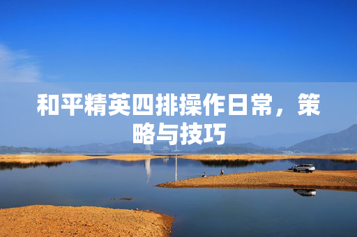 和平精英四排操作日常，策略与技巧
