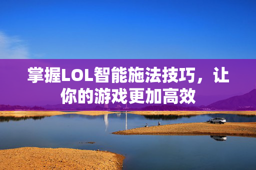 掌握LOL智能施法技巧，让你的游戏更加高效